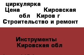 циркулярка bosh GKS-190  › Цена ­ 6 000 - Кировская обл., Киров г. Строительство и ремонт » Инструменты   . Кировская обл.